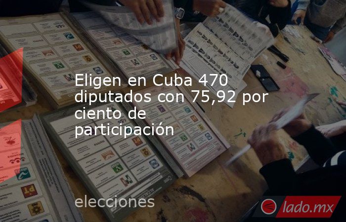 Eligen en Cuba 470 diputados con 75,92 por ciento de participación. Noticias en tiempo real