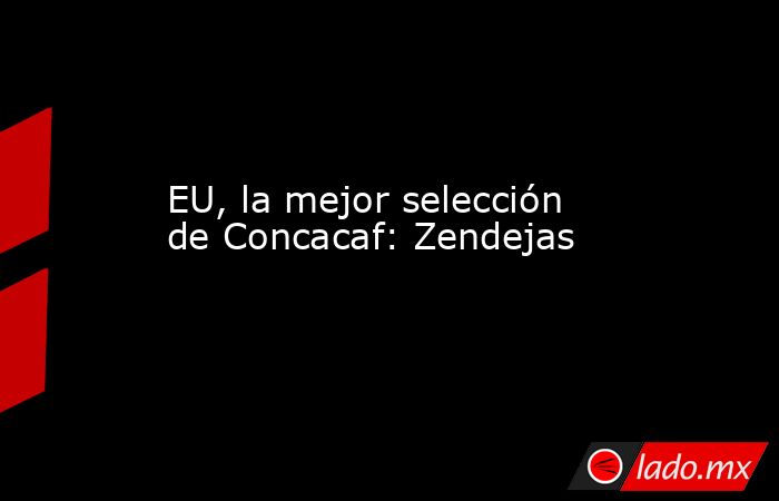 EU, la mejor selección de Concacaf: Zendejas. Noticias en tiempo real