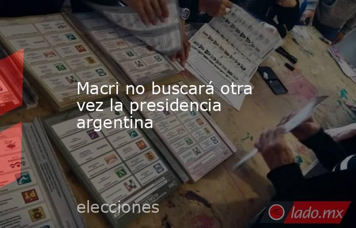 Macri no buscará otra vez la presidencia argentina. Noticias en tiempo real