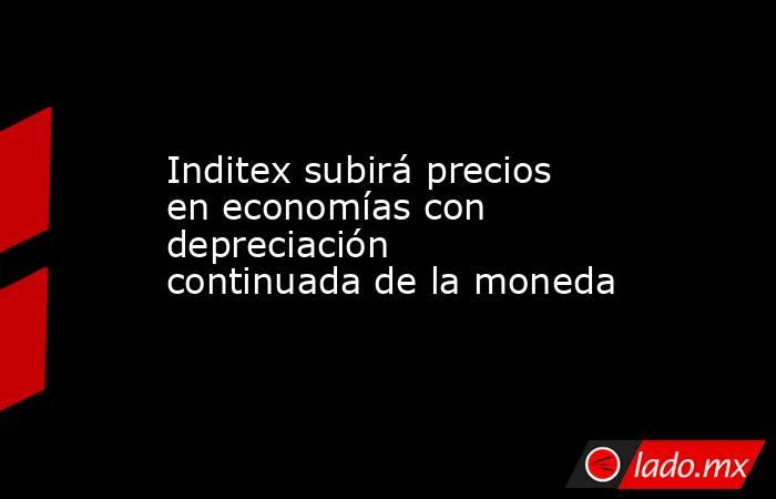 Inditex subirá precios en economías con depreciación continuada de la moneda. Noticias en tiempo real