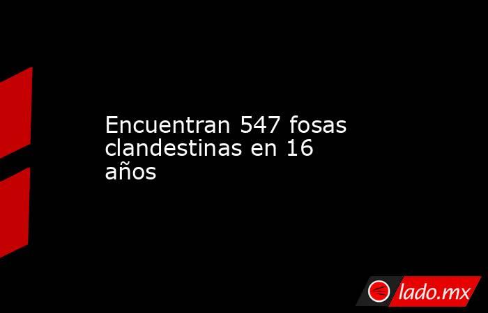 Encuentran 547 fosas clandestinas en 16 años. Noticias en tiempo real