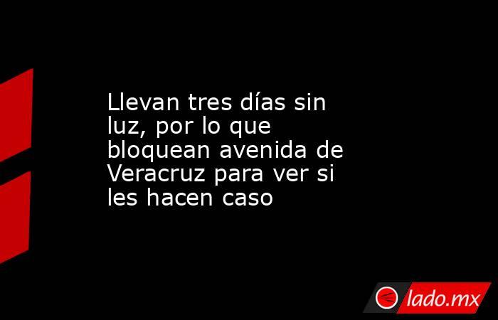 Llevan tres días sin luz, por lo que bloquean avenida de Veracruz para ver si les hacen caso. Noticias en tiempo real