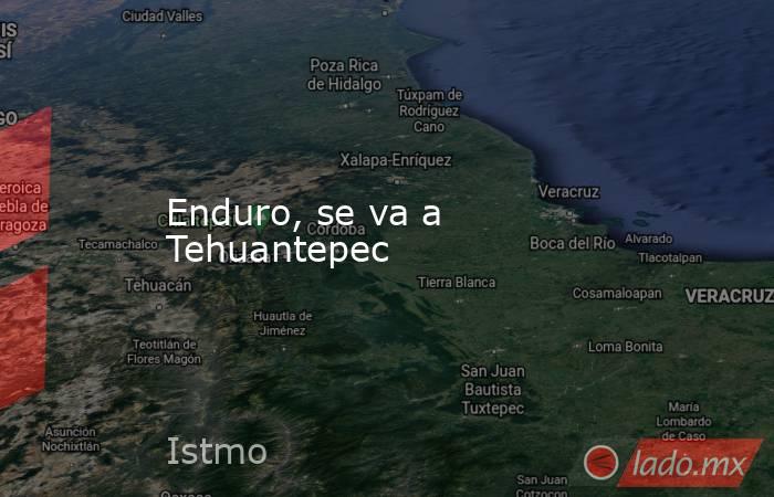 Enduro, se va a Tehuantepec. Noticias en tiempo real