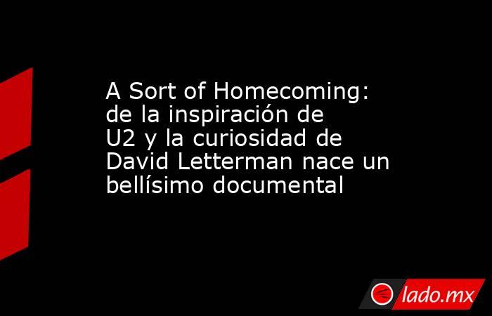 A Sort of Homecoming: de la inspiración de U2 y la curiosidad de David Letterman nace un bellísimo documental. Noticias en tiempo real