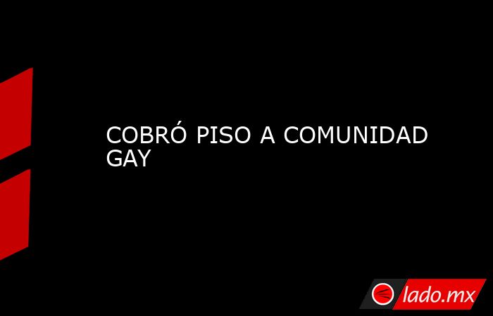 COBRÓ PISO A COMUNIDAD GAY. Noticias en tiempo real