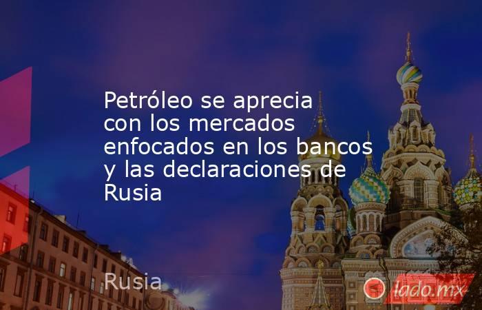 Petróleo se aprecia con los mercados enfocados en los bancos y las declaraciones de Rusia. Noticias en tiempo real