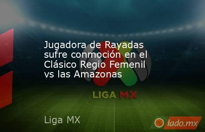 Jugadora de Rayadas sufre conmoción en el Clásico Regio Femenil vs las Amazonas. Noticias en tiempo real