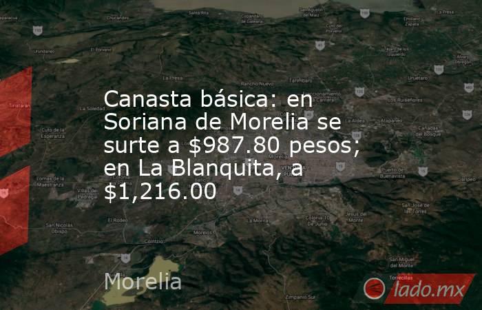 Canasta básica: en Soriana de Morelia se surte a $987.80 pesos; en La Blanquita, a $1,216.00. Noticias en tiempo real