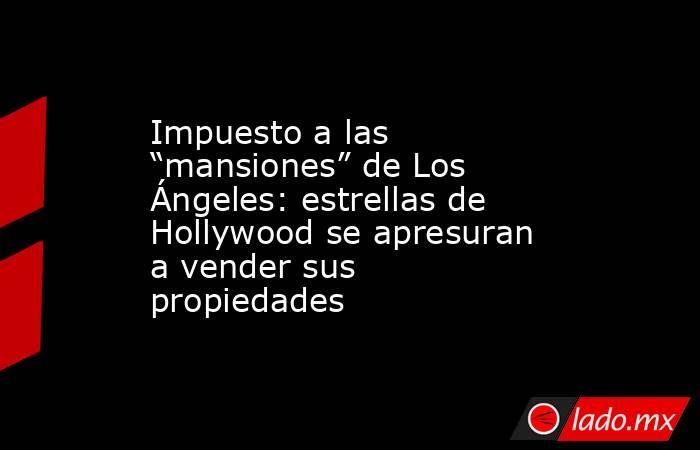 Impuesto a las “mansiones” de Los Ángeles: estrellas de Hollywood se apresuran a vender sus propiedades. Noticias en tiempo real