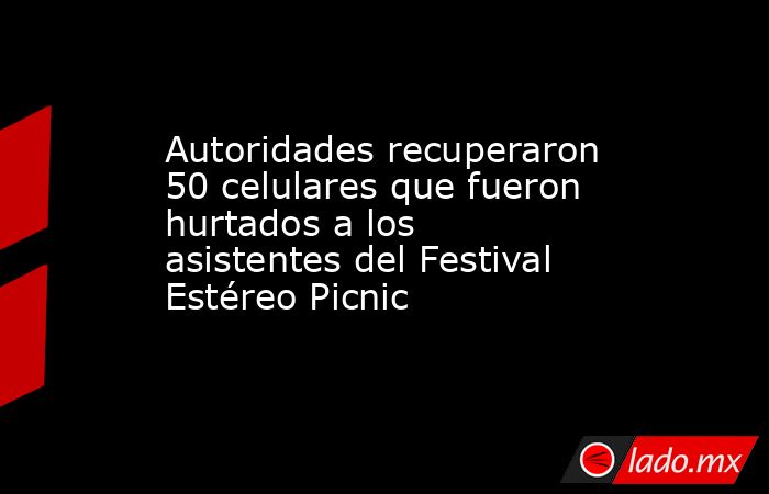 Autoridades recuperaron 50 celulares que fueron hurtados a los asistentes del Festival Estéreo Picnic. Noticias en tiempo real