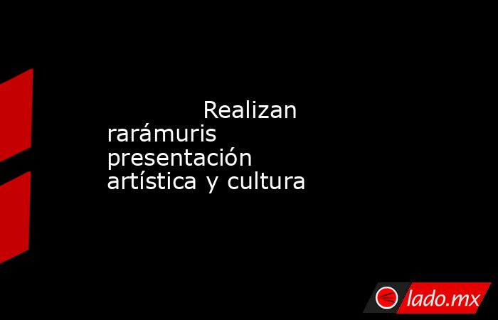             Realizan rarámuris presentación artística y cultura            . Noticias en tiempo real