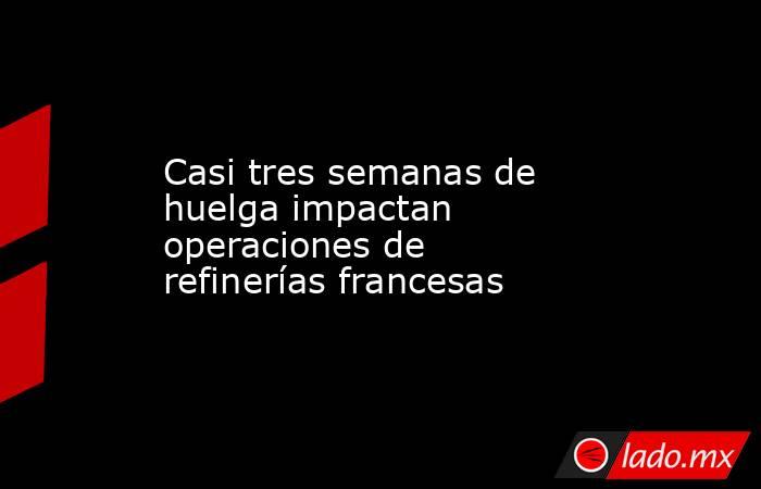 Casi tres semanas de huelga impactan operaciones de refinerías francesas. Noticias en tiempo real