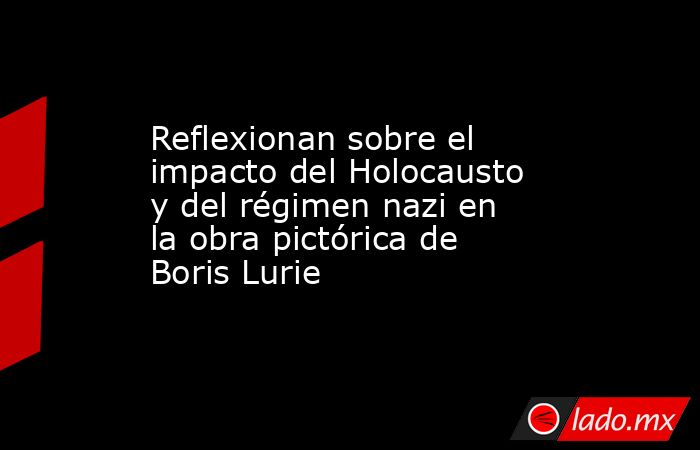 Reflexionan sobre el impacto del Holocausto y del régimen nazi en la obra pictórica de Boris Lurie. Noticias en tiempo real