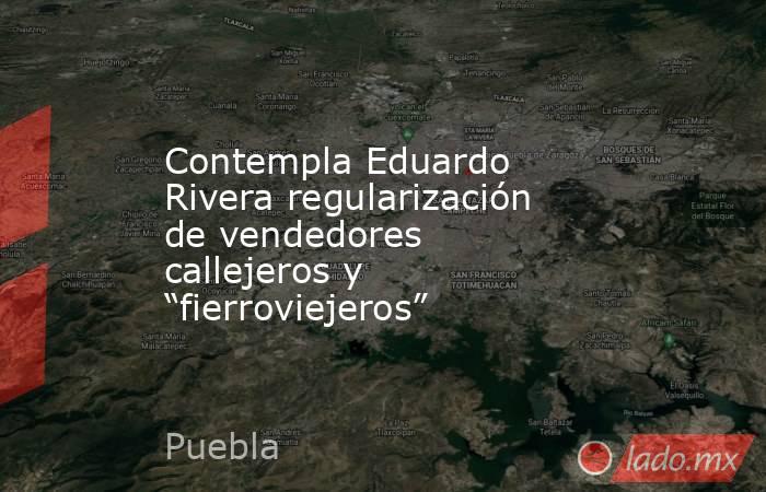 Contempla Eduardo Rivera regularización de vendedores callejeros y “fierroviejeros”. Noticias en tiempo real