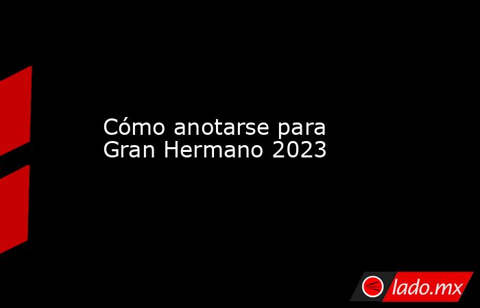 Cómo anotarse para Gran Hermano 2023. Noticias en tiempo real