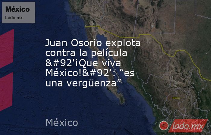 Juan Osorio explota contra la película \'¡Que viva México!\': “es una vergüenza”. Noticias en tiempo real
