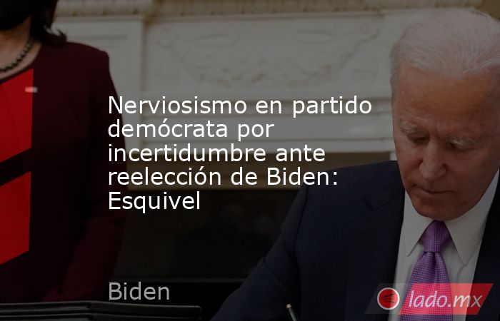 Nerviosismo en partido demócrata por incertidumbre ante reelección de Biden: Esquivel. Noticias en tiempo real