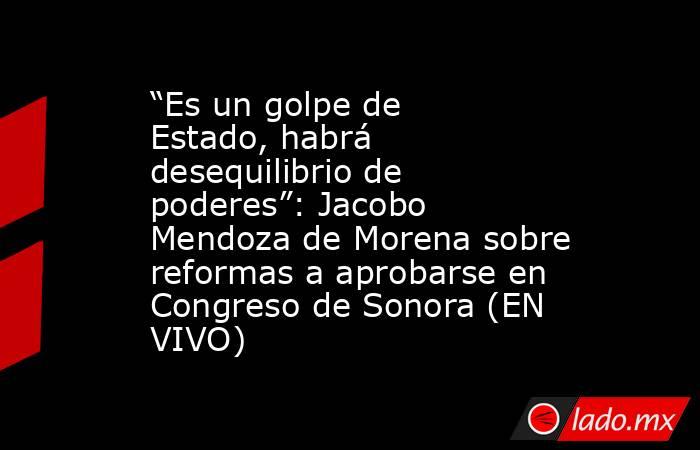 “Es un golpe de Estado, habrá desequilibrio de poderes”: Jacobo Mendoza de Morena sobre reformas a aprobarse en Congreso de Sonora (EN VIVO). Noticias en tiempo real
