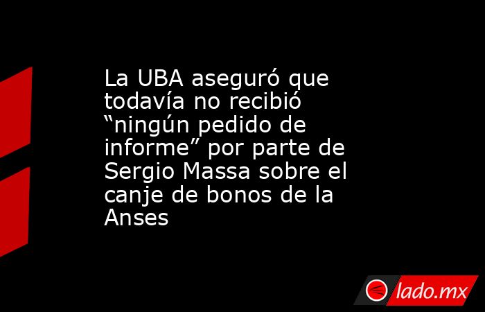 La UBA aseguró que todavía no recibió “ningún pedido de informe” por parte de Sergio Massa sobre el canje de bonos de la Anses. Noticias en tiempo real