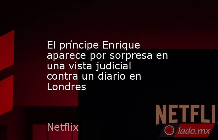 El príncipe Enrique aparece por sorpresa en una vista judicial contra un diario en Londres. Noticias en tiempo real