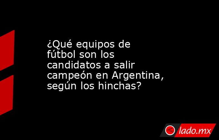 ¿Qué equipos de fútbol son los candidatos a salir campeón en Argentina, según los hinchas?. Noticias en tiempo real