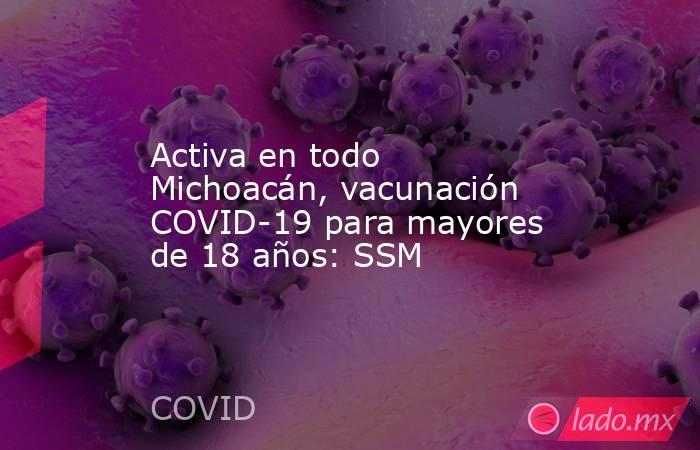 Activa en todo Michoacán, vacunación COVID-19 para mayores de 18 años: SSM. Noticias en tiempo real