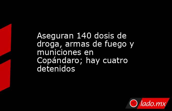 Aseguran 140 dosis de droga, armas de fuego y municiones en Copándaro; hay cuatro detenidos. Noticias en tiempo real