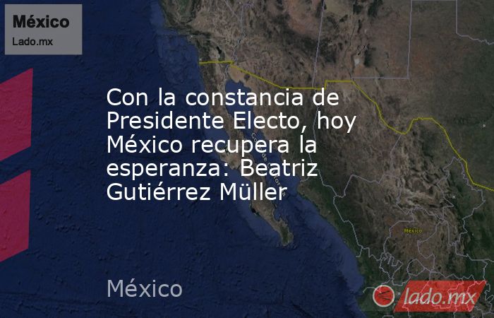 Con la constancia de Presidente Electo, hoy México recupera la esperanza: Beatriz Gutiérrez Müller. Noticias en tiempo real