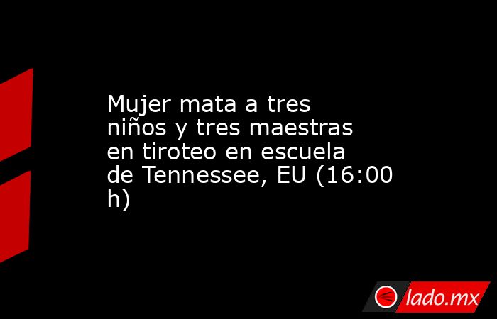 Mujer mata a tres niños y tres maestras en tiroteo en escuela de Tennessee, EU (16:00 h). Noticias en tiempo real