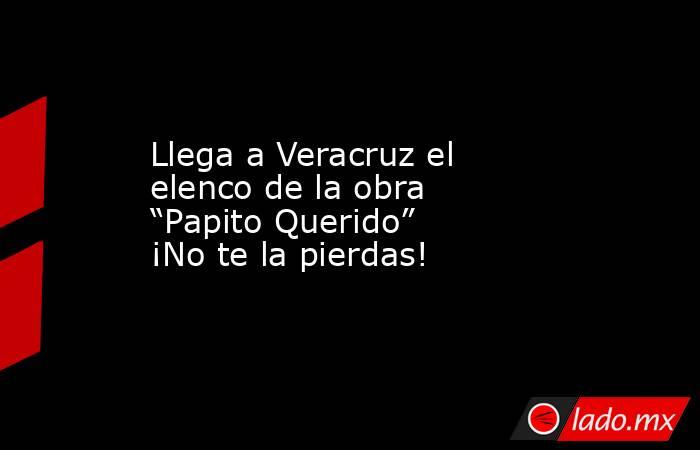 Llega a Veracruz el elenco de la obra “Papito Querido” ¡No te la pierdas!. Noticias en tiempo real