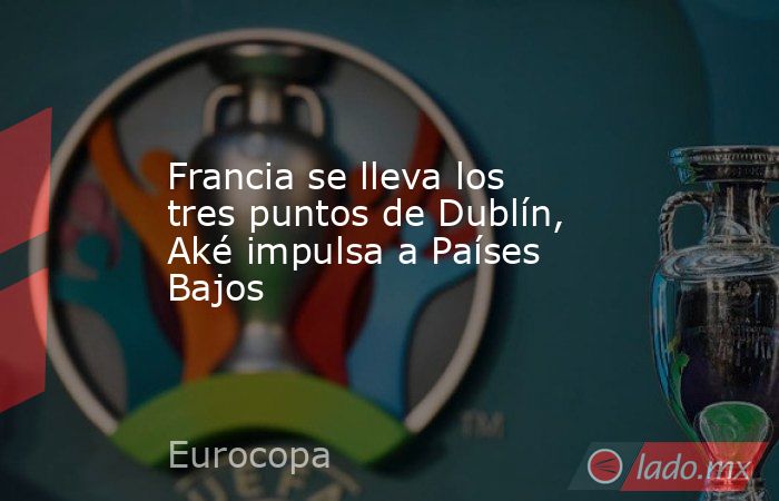 Francia se lleva los tres puntos de Dublín, Aké impulsa a Países Bajos. Noticias en tiempo real