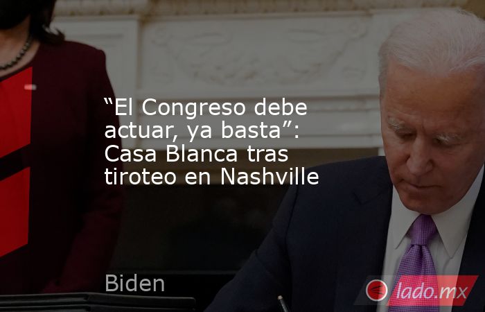 “El Congreso debe actuar, ya basta”: Casa Blanca tras tiroteo en Nashville. Noticias en tiempo real