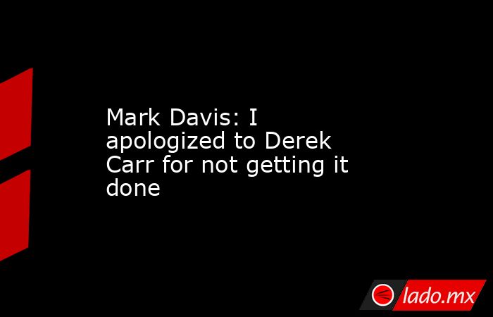 Mark Davis: I apologized to Derek Carr for not getting it done. Noticias en tiempo real