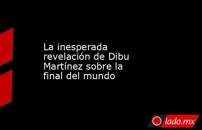 La inesperada revelación de Dibu Martínez sobre la final del mundo. Noticias en tiempo real