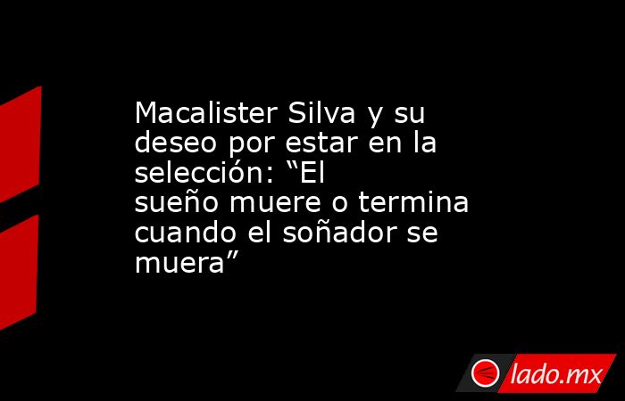 Macalister Silva y su deseo por estar en la selección: “El sueño muere o termina cuando el soñador se muera”. Noticias en tiempo real