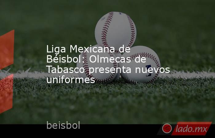 Liga Mexicana de Béisbol: Olmecas de Tabasco presenta nuevos uniformes. Noticias en tiempo real