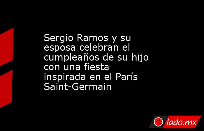 Sergio Ramos y su esposa celebran el  cumpleaños de su hijo con una fiesta inspirada en el París Saint-Germain. Noticias en tiempo real