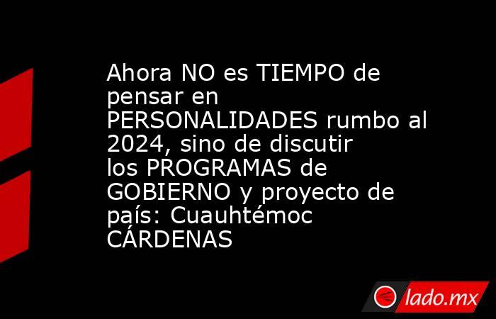 Ahora NO es TIEMPO de pensar en PERSONALIDADES rumbo al 2024, sino de discutir los PROGRAMAS de GOBIERNO y proyecto de país: Cuauhtémoc CÁRDENAS. Noticias en tiempo real