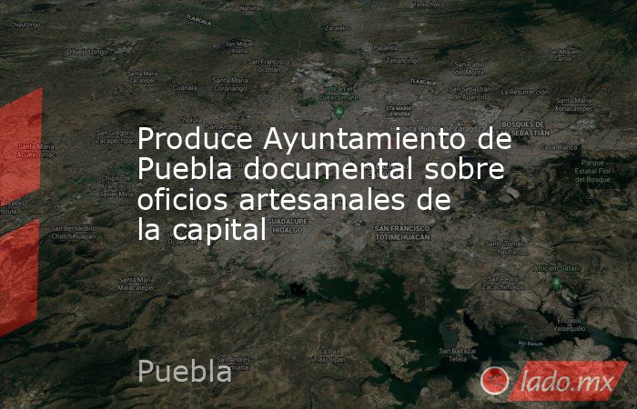 Produce Ayuntamiento de Puebla documental sobre oficios artesanales de la capital. Noticias en tiempo real