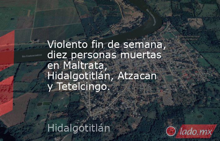Violento fin de semana, diez personas muertas en Maltrata, Hidalgotitlán, Atzacan y Tetelcingo.. Noticias en tiempo real