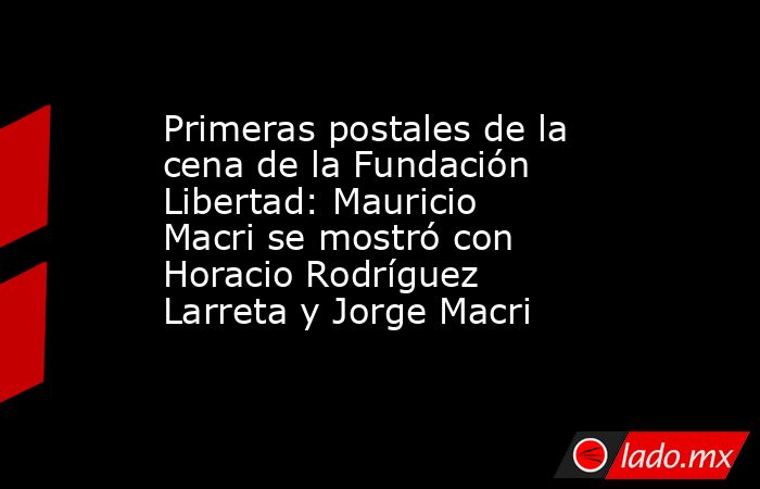 Primeras postales de la cena de la Fundación Libertad: Mauricio Macri se mostró con Horacio Rodríguez Larreta y Jorge Macri. Noticias en tiempo real