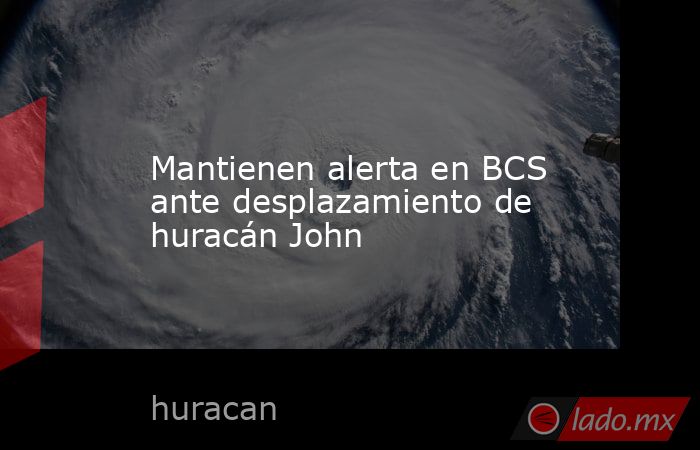 Mantienen alerta en BCS ante desplazamiento de huracán John. Noticias en tiempo real