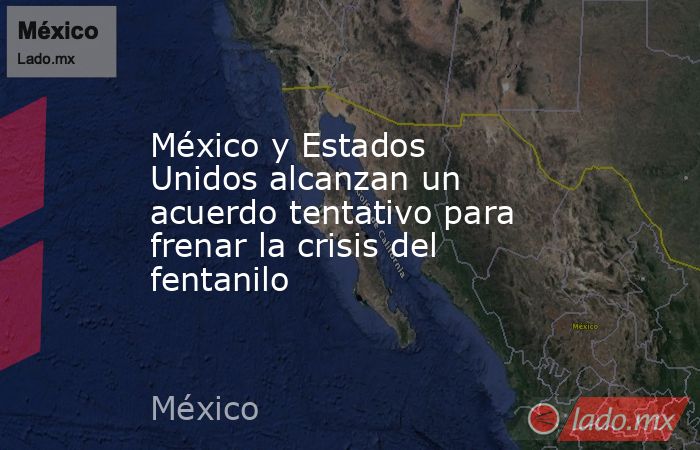 México y Estados Unidos alcanzan un acuerdo tentativo para frenar la crisis del fentanilo. Noticias en tiempo real