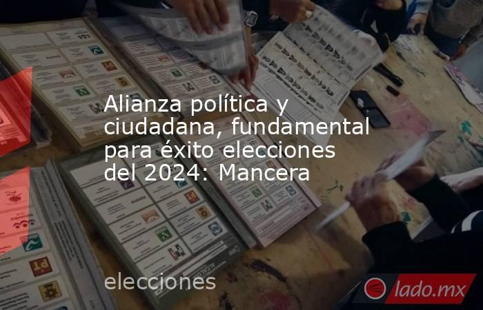Alianza política y ciudadana, fundamental para éxito elecciones del 2024: Mancera. Noticias en tiempo real