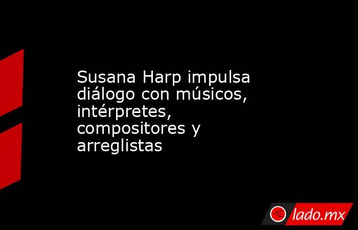Susana Harp impulsa diálogo con músicos, intérpretes, compositores y arreglistas. Noticias en tiempo real