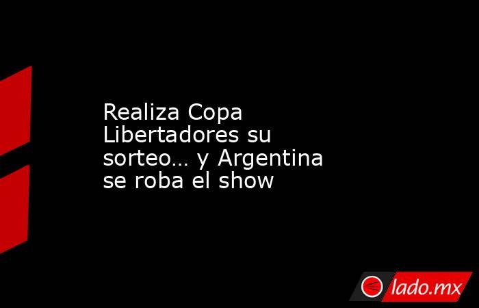 Realiza Copa Libertadores su sorteo… y Argentina se roba el show. Noticias en tiempo real