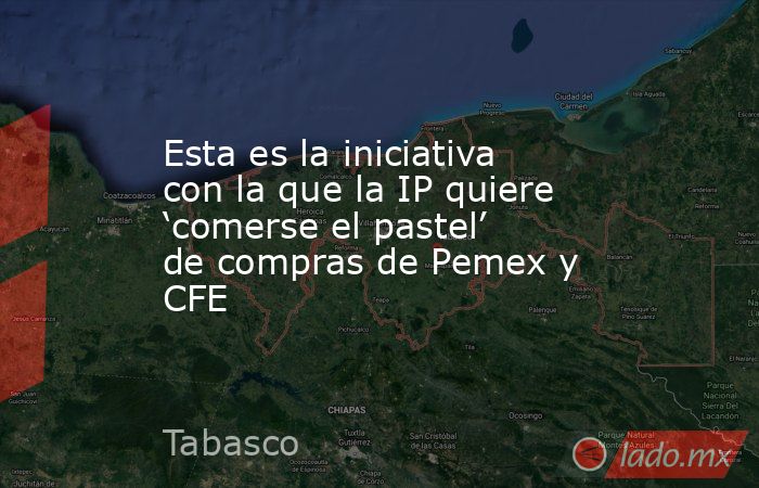 Esta es la iniciativa con la que la IP quiere ‘comerse el pastel’ de compras de Pemex y CFE. Noticias en tiempo real