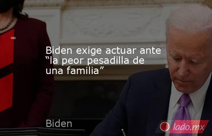 Biden exige actuar ante “la peor pesadilla de una familia”. Noticias en tiempo real