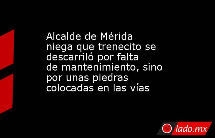Alcalde de Mérida niega que trenecito se descarriló por falta de mantenimiento, sino por unas piedras colocadas en las vías. Noticias en tiempo real
