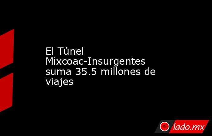 El Túnel Mixcoac-Insurgentes suma 35.5 millones de viajes. Noticias en tiempo real
